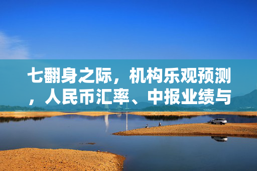 七翻身之际，机构乐观预测，人民币汇率、中报业绩与增量资金共舞市场