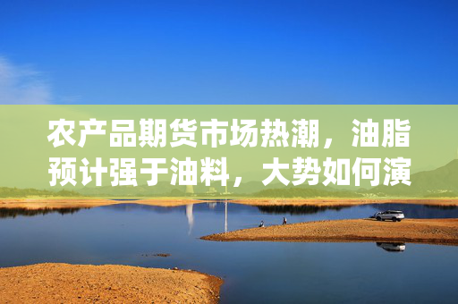农产品期货市场热潮，油脂预计强于油料，大势如何演绎？