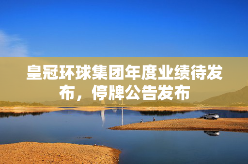 皇冠环球集团年度业绩待发布，停牌公告发布