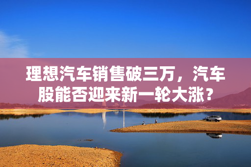 理想汽车销售破三万，汽车股能否迎来新一轮大涨？