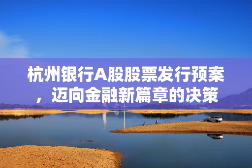 杭州银行A股股票发行预案，迈向金融新篇章的决策
