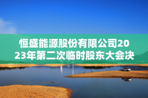 恒盛能源股份有限公司2023年第二次临时股东大会决议公告