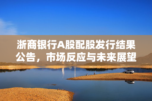 浙商银行A股配股发行结果公告，市场反应与未来展望