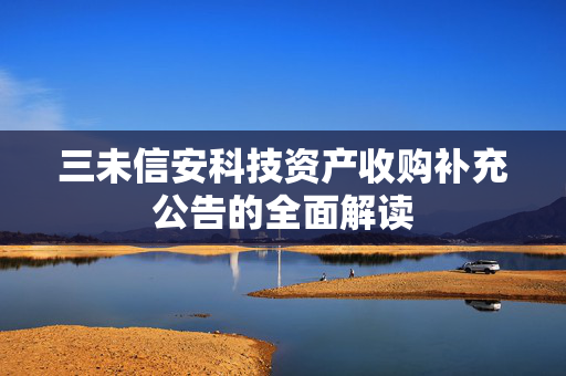 三未信安科技资产收购补充公告的全面解读