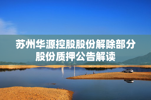 苏州华源控股股份解除部分股份质押公告解读
