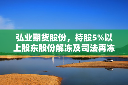 弘业期货股份，持股5%以上股东股份解冻及司法再冻结公告