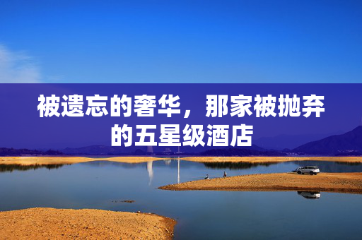 被遗忘的奢华，那家被抛弃的五星级酒店