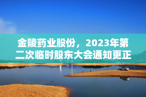 金陵药业股份，2023年第二次临时股东大会通知更正公告