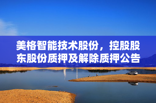 美格智能技术股份，控股股东股份质押及解除质押公告
