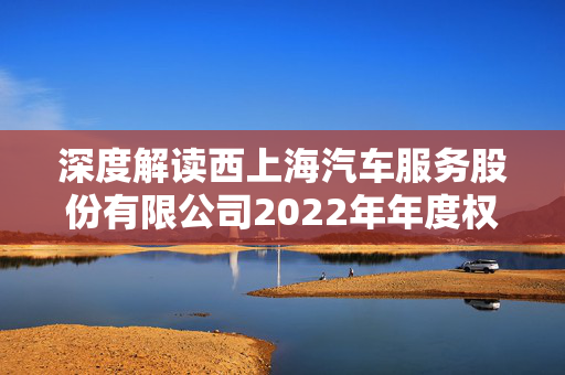 深度解读西上海汽车服务股份有限公司2022年年度权益分派实施公告