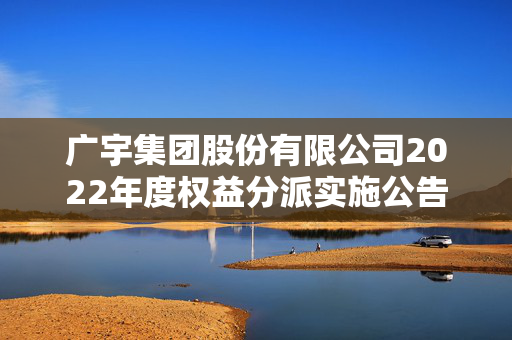 广宇集团股份有限公司2022年度权益分派实施公告