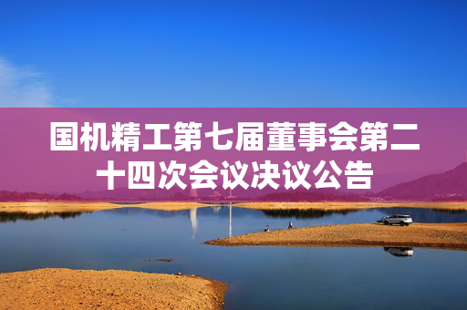 国机精工第七届董事会第二十四次会议决议公告