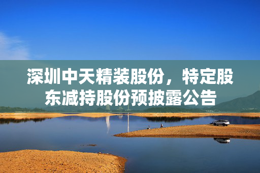 深圳中天精装股份，特定股东减持股份预披露公告