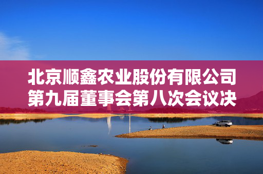 北京顺鑫农业股份有限公司第九届董事会第八次会议决议公告