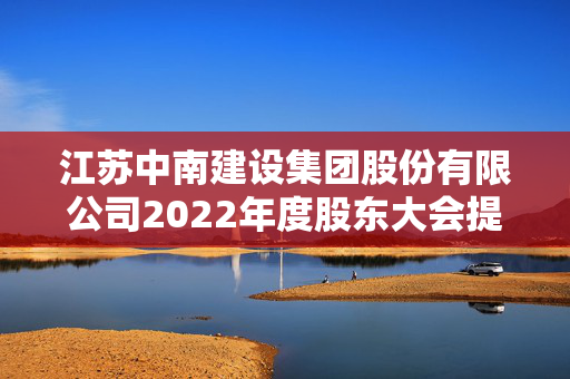 江苏中南建设集团股份有限公司2022年度股东大会提示公告