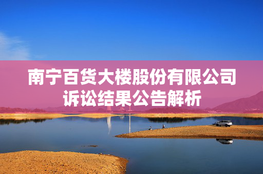南宁百货大楼股份有限公司诉讼结果公告解析