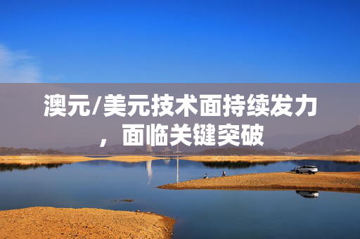 澳元/美元技术面持续发力，面临关键突破
