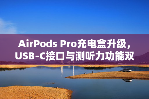 AirPods Pro充电盒升级，USB-C接口与测听力功能双管齐下