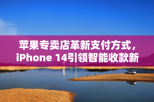 苹果专卖店革新支付方式，iPhone 14引领智能收款新时代