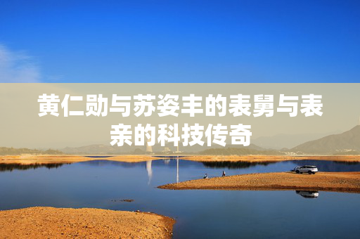 黄仁勋与苏姿丰的表舅与表亲的科技传奇