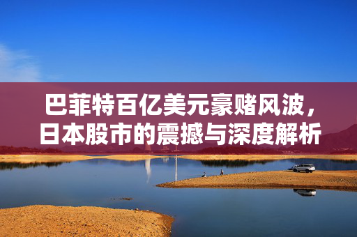 巴菲特百亿美元豪赌风波，日本股市的震撼与深度解析