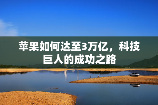苹果如何达至3万亿，科技巨人的成功之路