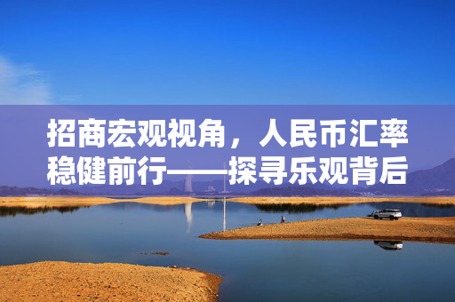 招商宏观视角，人民币汇率稳健前行——探寻乐观背后的原因