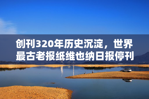 创刊320年历史沉淀，世界最古老报纸维也纳日报停刊，众多名人深感不舍