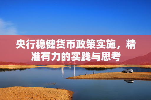 央行稳健货币政策实施，精准有力的实践与思考