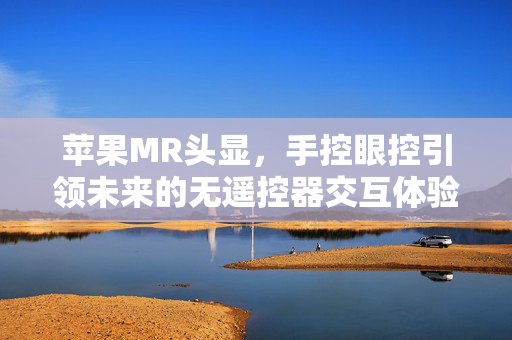 苹果MR头显，手控眼控引领未来的无遥控器交互体验