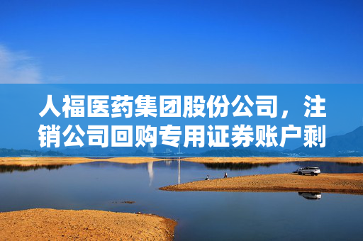 人福医药集团股份公司，注销公司回购专用证券账户剩余股份的实施公告