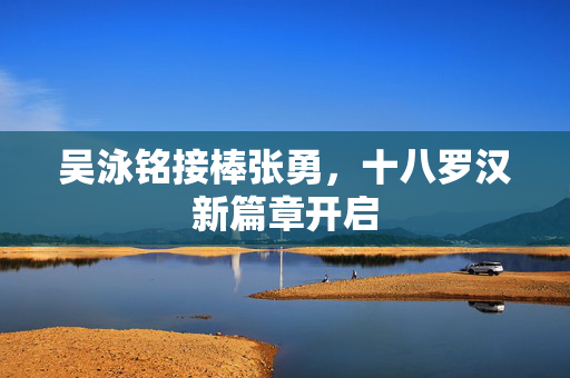 吴泳铭接棒张勇，十八罗汉新篇章开启