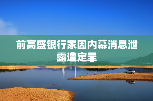 前高盛银行家因内幕消息泄露遭定罪