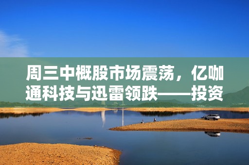 周三中概股市场震荡，亿咖通科技与迅雷领跌——投资者需谨慎观望
