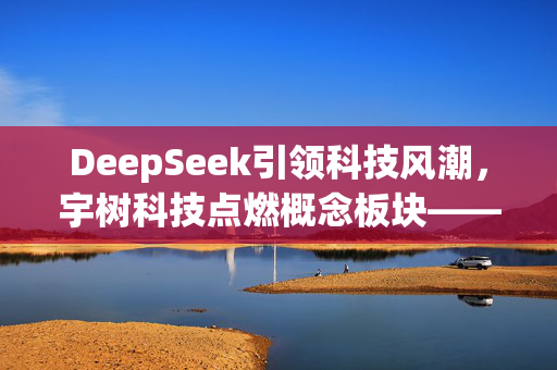 DeepSeek引领科技风潮，宇树科技点燃概念板块——A股市场受益公司解析