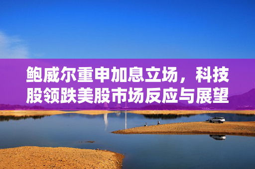 鲍威尔重申加息立场，科技股领跌美股市场反应与展望