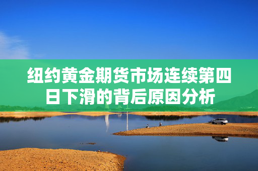 纽约黄金期货市场连续第四日下滑的背后原因分析