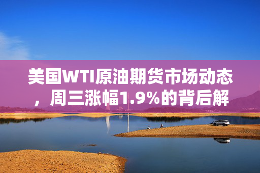 美国WTI原油期货市场动态，周三涨幅1.9%的背后解析