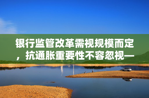银行监管改革需视规模而定，抗通胀重要性不容忽视——美联储理事强调的监管策略重要性