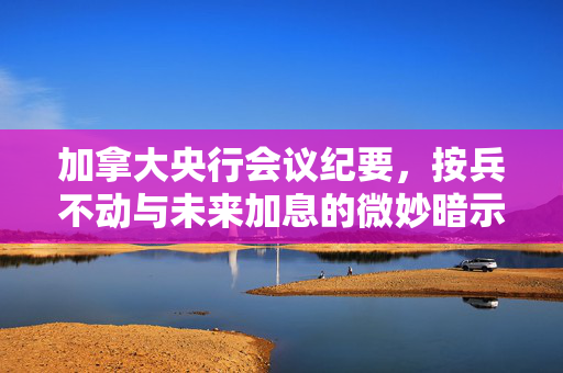 加拿大央行会议纪要，按兵不动与未来加息的微妙暗示