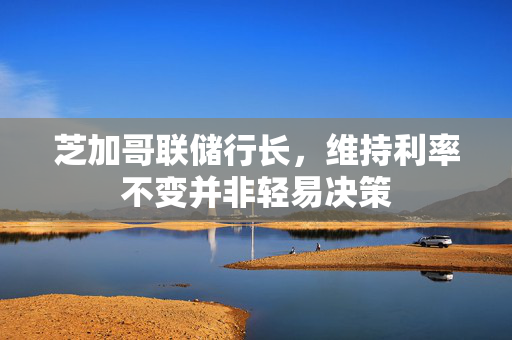 芝加哥联储行长，维持利率不变并非轻易决策