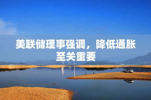 美联储理事强调，降低通胀至关重要