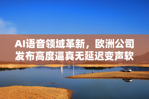 AI语音领域革新，欧洲公司发布高度逼真无延迟变声软件引领风潮