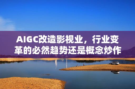 AIGC改造影视业，行业变革的必然趋势还是概念炒作的探索？