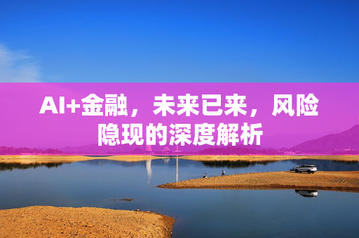 AI+金融，未来已来，风险隐现的深度解析