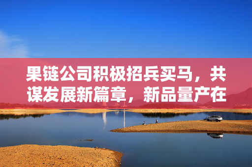 果链公司积极招兵买马，共谋发展新篇章，新品量产在望