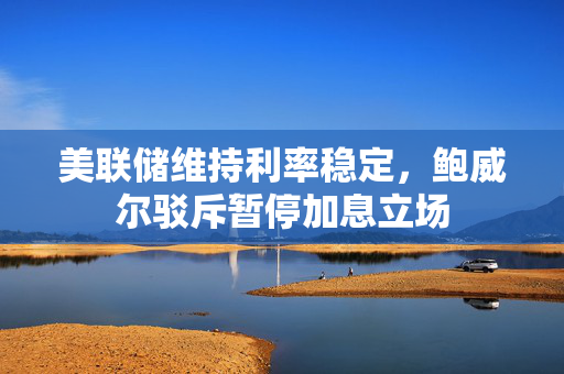 美联储维持利率稳定，鲍威尔驳斥暂停加息立场
