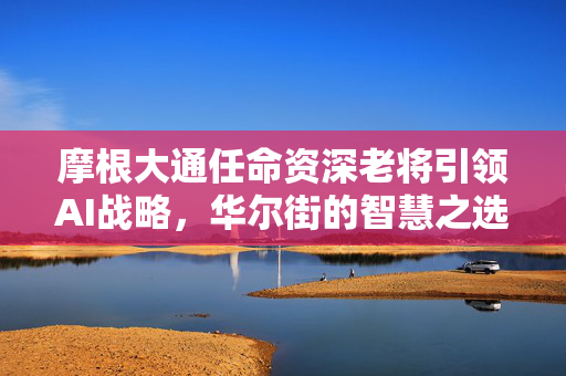 摩根大通任命资深老将引领AI战略，华尔街的智慧之选