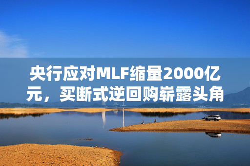 央行应对MLF缩量2000亿元，买断式逆回购崭露头角