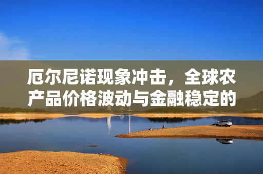 厄尔尼诺现象冲击，全球农产品价格波动与金融稳定的双重挑战
